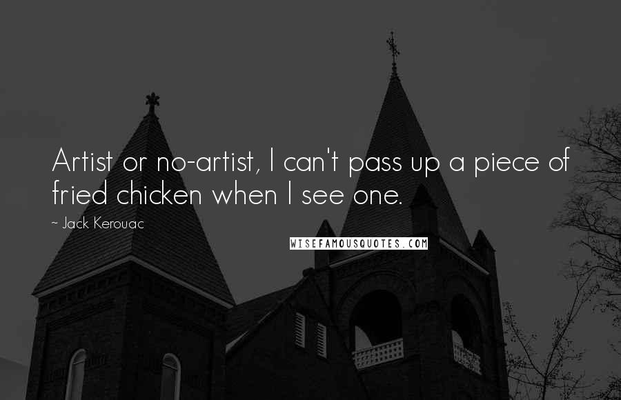 Jack Kerouac Quotes: Artist or no-artist, I can't pass up a piece of fried chicken when I see one.