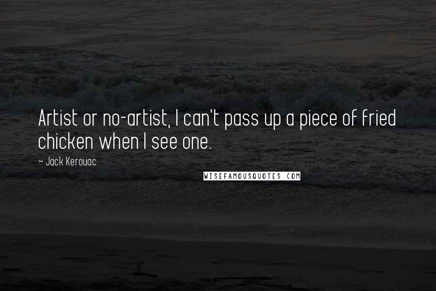 Jack Kerouac Quotes: Artist or no-artist, I can't pass up a piece of fried chicken when I see one.