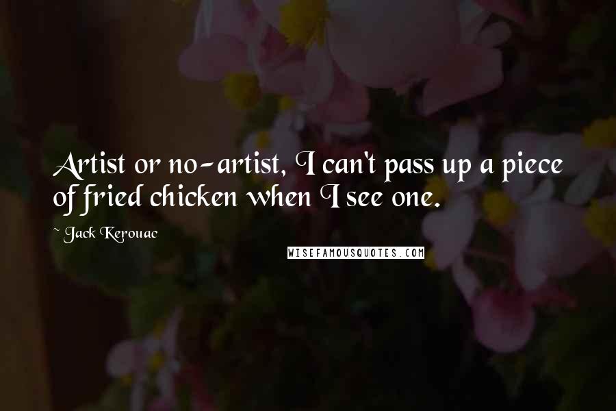 Jack Kerouac Quotes: Artist or no-artist, I can't pass up a piece of fried chicken when I see one.