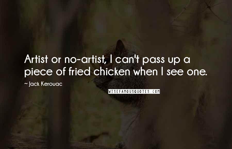 Jack Kerouac Quotes: Artist or no-artist, I can't pass up a piece of fried chicken when I see one.