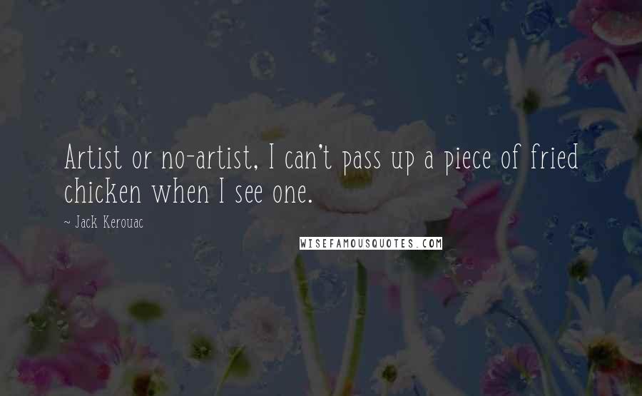 Jack Kerouac Quotes: Artist or no-artist, I can't pass up a piece of fried chicken when I see one.