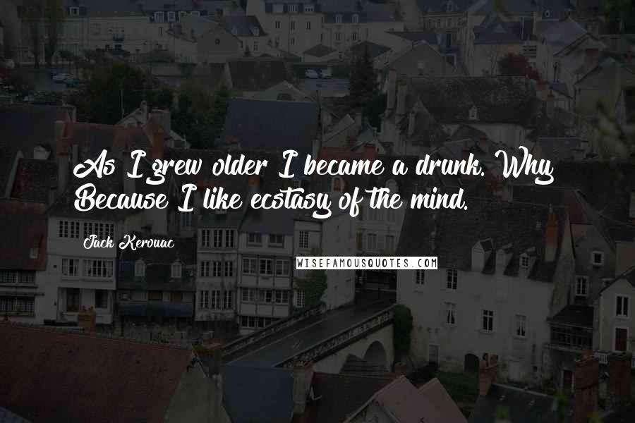 Jack Kerouac Quotes: As I grew older I became a drunk. Why? Because I like ecstasy of the mind.