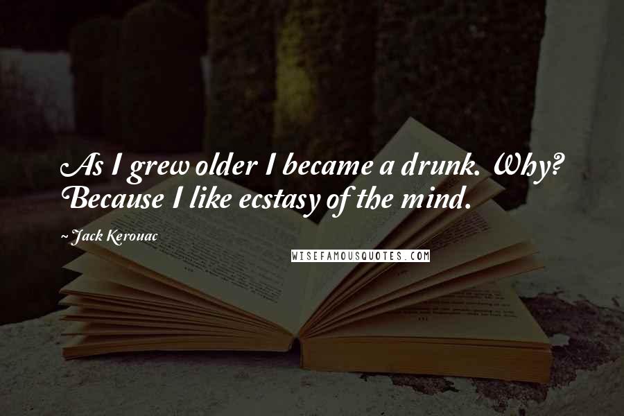 Jack Kerouac Quotes: As I grew older I became a drunk. Why? Because I like ecstasy of the mind.