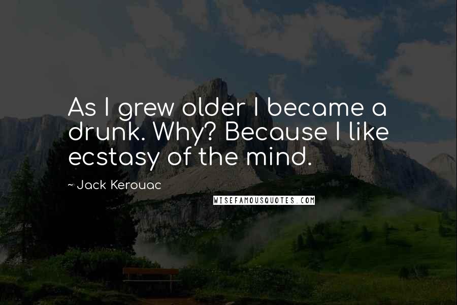 Jack Kerouac Quotes: As I grew older I became a drunk. Why? Because I like ecstasy of the mind.