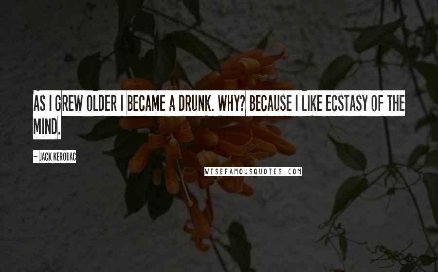 Jack Kerouac Quotes: As I grew older I became a drunk. Why? Because I like ecstasy of the mind.