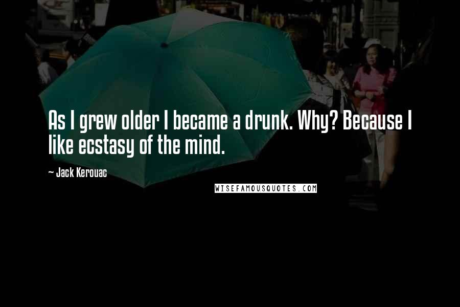 Jack Kerouac Quotes: As I grew older I became a drunk. Why? Because I like ecstasy of the mind.