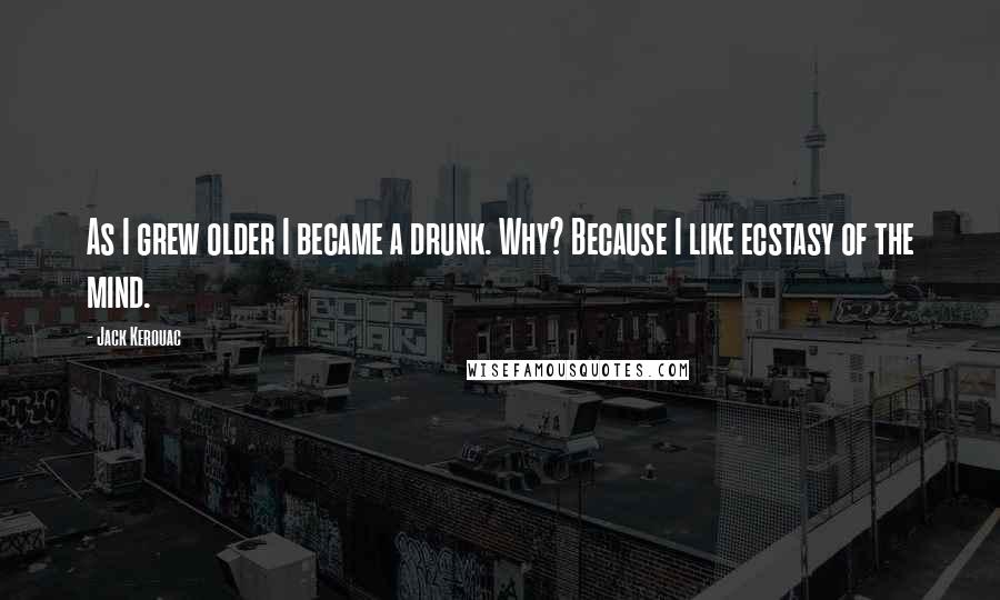 Jack Kerouac Quotes: As I grew older I became a drunk. Why? Because I like ecstasy of the mind.