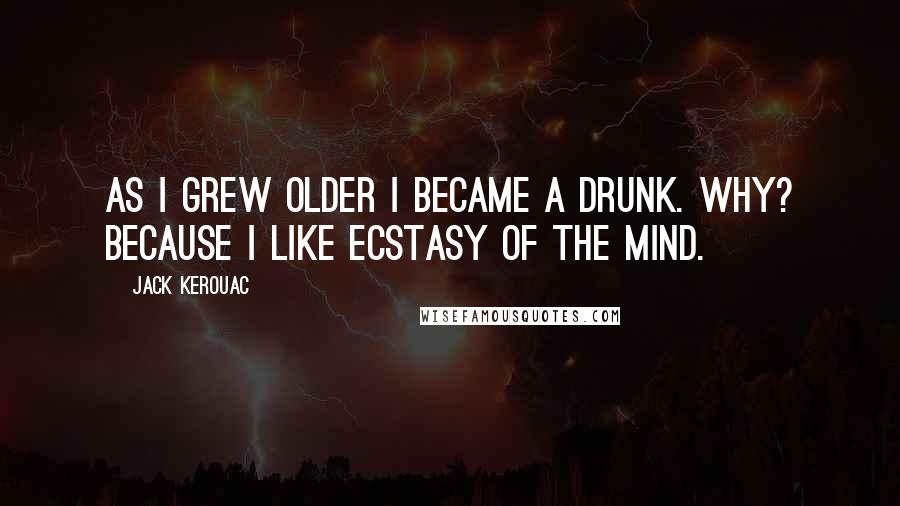 Jack Kerouac Quotes: As I grew older I became a drunk. Why? Because I like ecstasy of the mind.