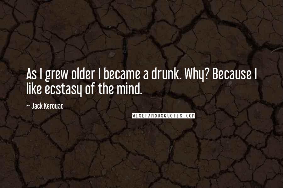 Jack Kerouac Quotes: As I grew older I became a drunk. Why? Because I like ecstasy of the mind.