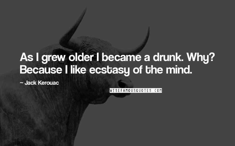 Jack Kerouac Quotes: As I grew older I became a drunk. Why? Because I like ecstasy of the mind.