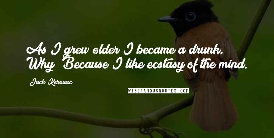 Jack Kerouac Quotes: As I grew older I became a drunk. Why? Because I like ecstasy of the mind.