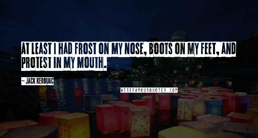 Jack Kerouac Quotes: At least I had frost on my nose, boots on my feet, and protest in my mouth.