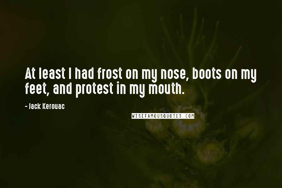 Jack Kerouac Quotes: At least I had frost on my nose, boots on my feet, and protest in my mouth.