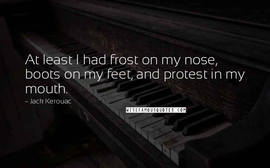 Jack Kerouac Quotes: At least I had frost on my nose, boots on my feet, and protest in my mouth.