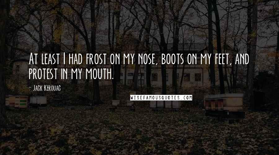 Jack Kerouac Quotes: At least I had frost on my nose, boots on my feet, and protest in my mouth.