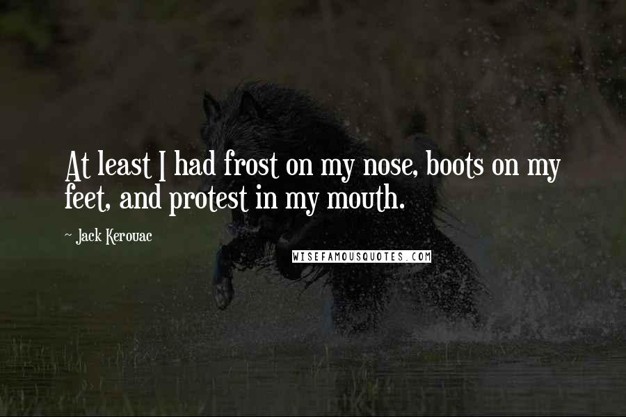 Jack Kerouac Quotes: At least I had frost on my nose, boots on my feet, and protest in my mouth.