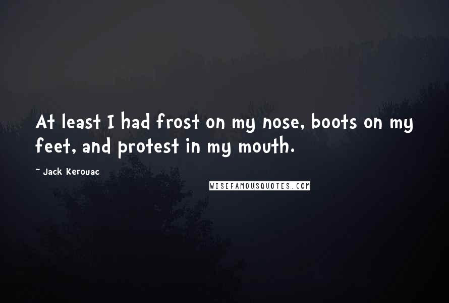 Jack Kerouac Quotes: At least I had frost on my nose, boots on my feet, and protest in my mouth.