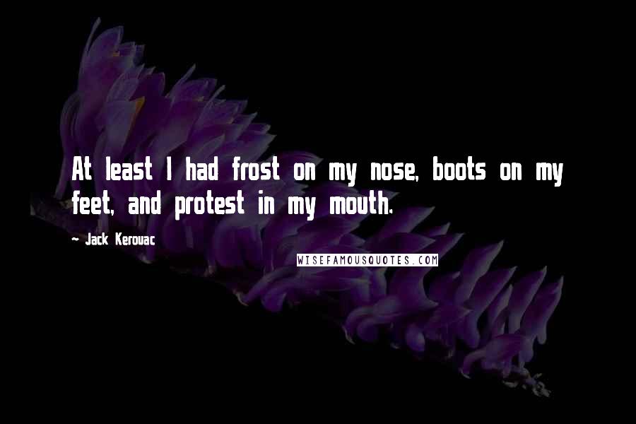 Jack Kerouac Quotes: At least I had frost on my nose, boots on my feet, and protest in my mouth.