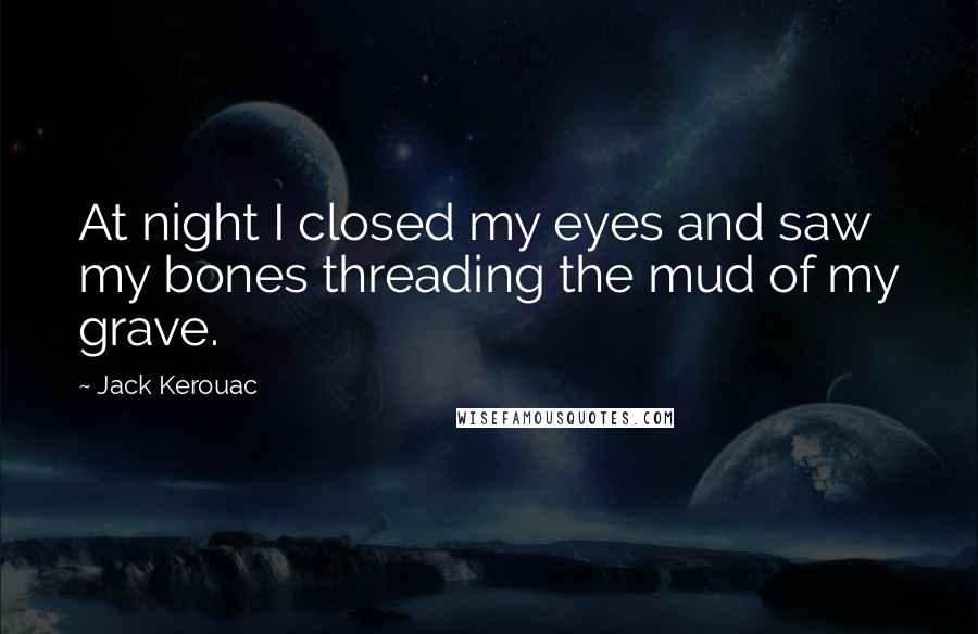 Jack Kerouac Quotes: At night I closed my eyes and saw my bones threading the mud of my grave.