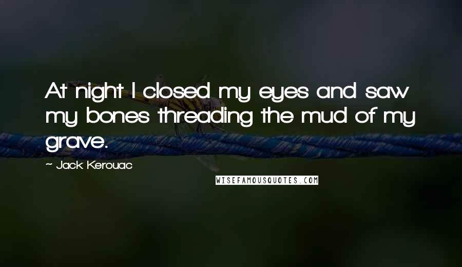 Jack Kerouac Quotes: At night I closed my eyes and saw my bones threading the mud of my grave.