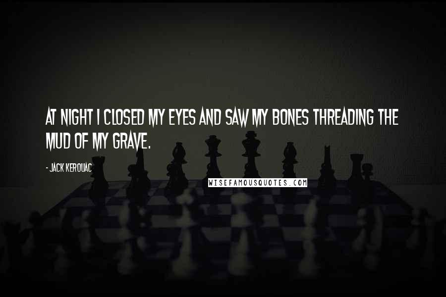 Jack Kerouac Quotes: At night I closed my eyes and saw my bones threading the mud of my grave.