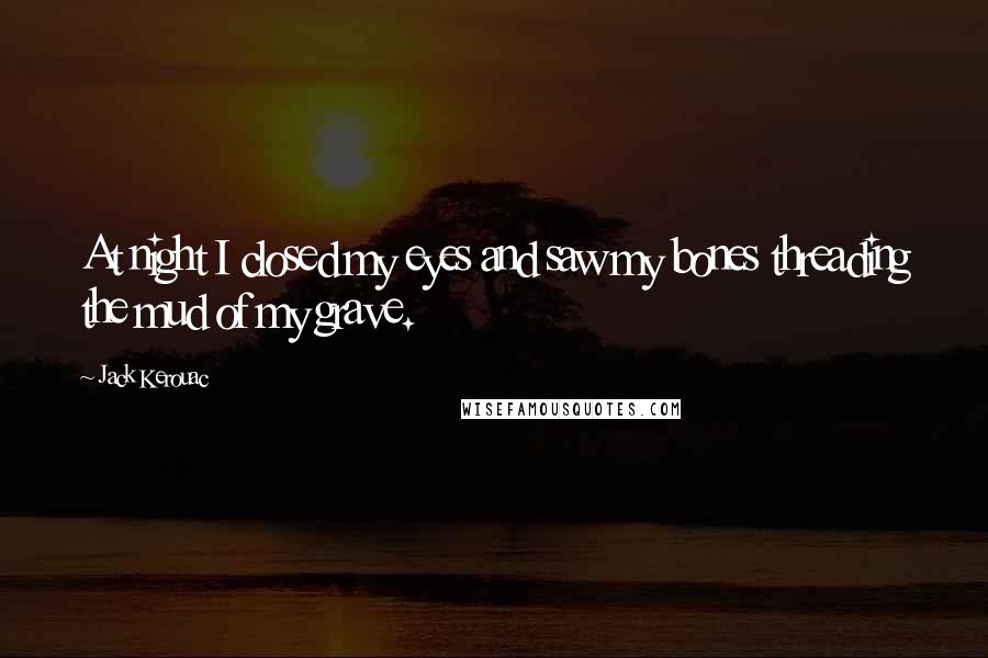 Jack Kerouac Quotes: At night I closed my eyes and saw my bones threading the mud of my grave.