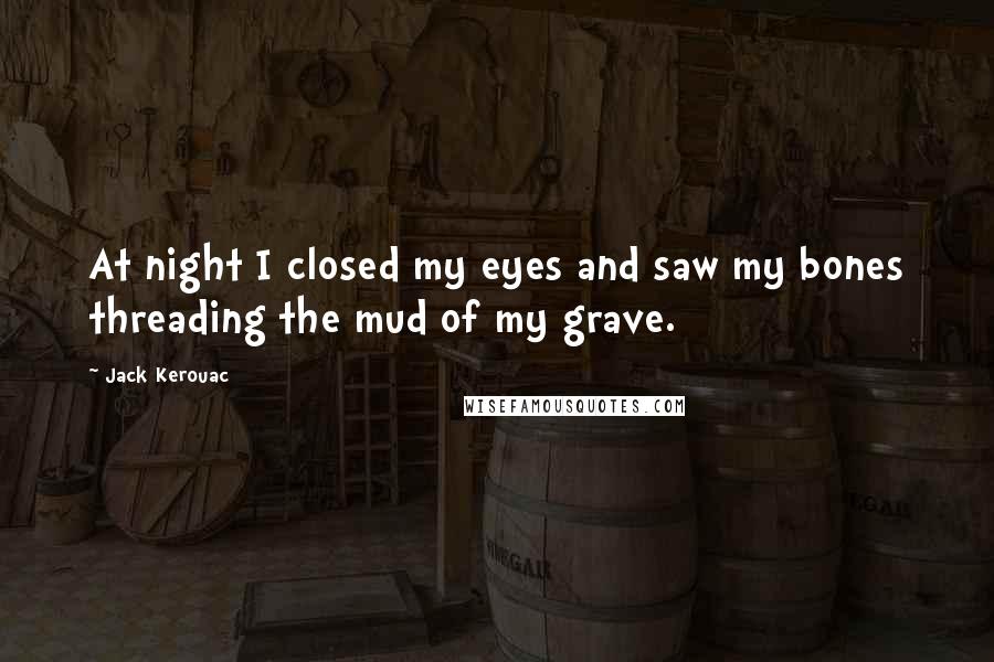 Jack Kerouac Quotes: At night I closed my eyes and saw my bones threading the mud of my grave.