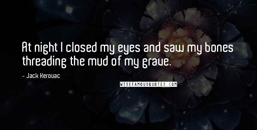 Jack Kerouac Quotes: At night I closed my eyes and saw my bones threading the mud of my grave.