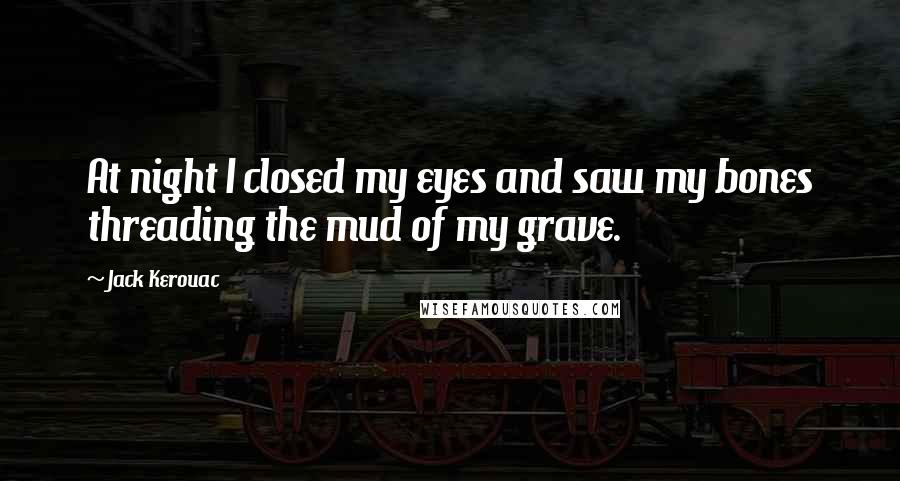 Jack Kerouac Quotes: At night I closed my eyes and saw my bones threading the mud of my grave.