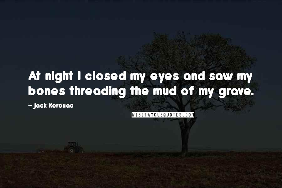 Jack Kerouac Quotes: At night I closed my eyes and saw my bones threading the mud of my grave.