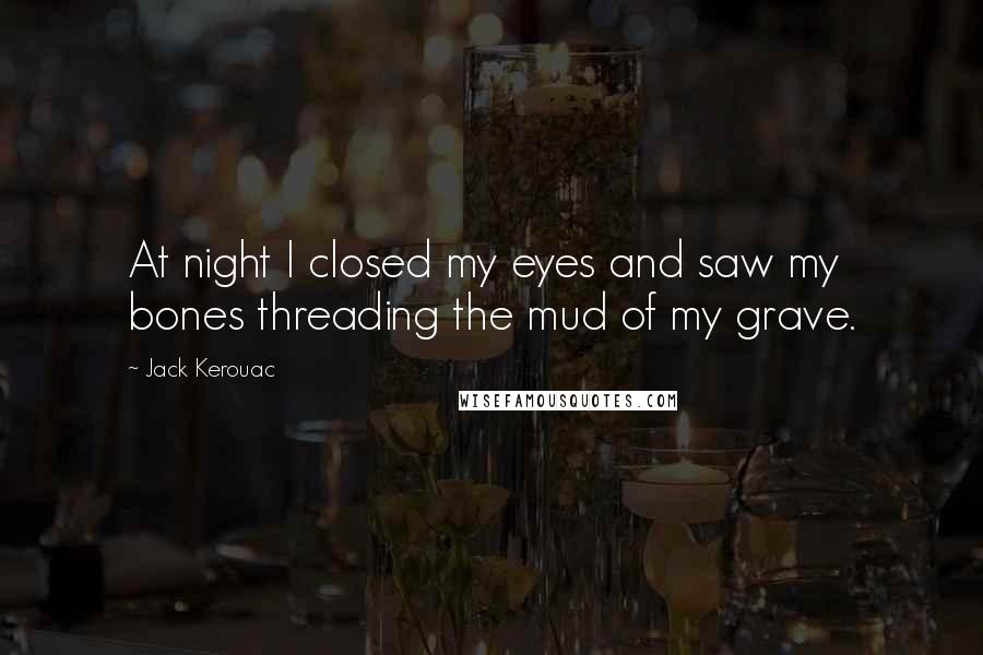 Jack Kerouac Quotes: At night I closed my eyes and saw my bones threading the mud of my grave.