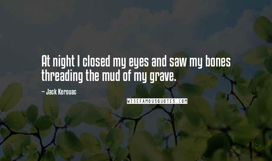 Jack Kerouac Quotes: At night I closed my eyes and saw my bones threading the mud of my grave.