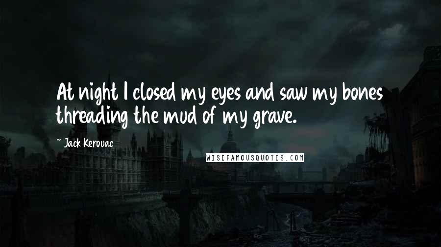 Jack Kerouac Quotes: At night I closed my eyes and saw my bones threading the mud of my grave.