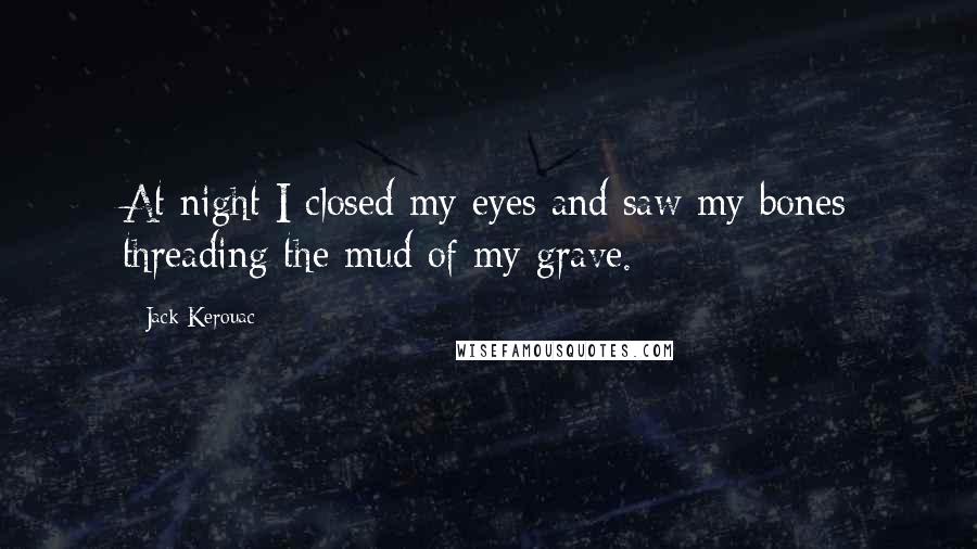 Jack Kerouac Quotes: At night I closed my eyes and saw my bones threading the mud of my grave.