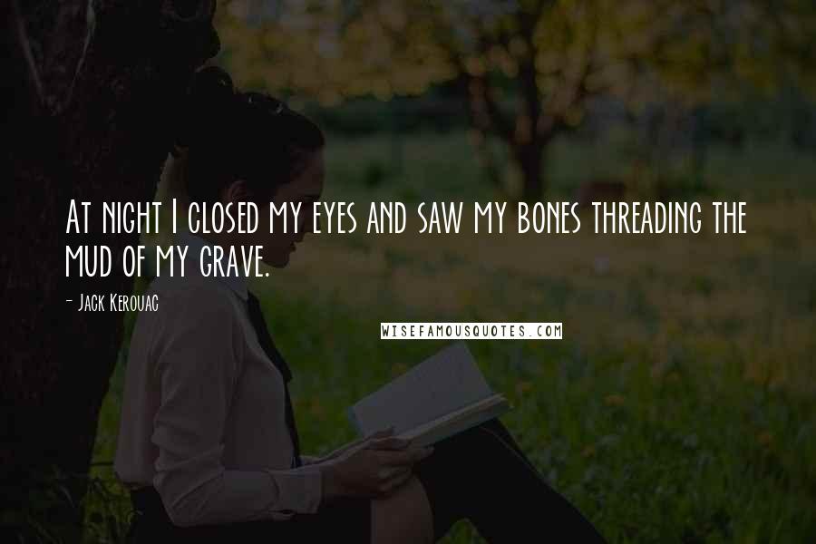 Jack Kerouac Quotes: At night I closed my eyes and saw my bones threading the mud of my grave.