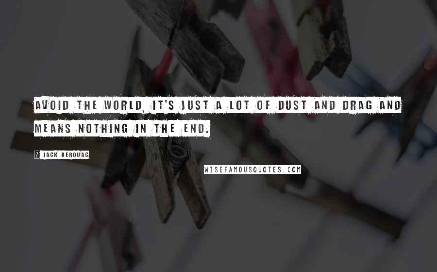 Jack Kerouac Quotes: Avoid the world, it's just a lot of dust and drag and means nothing in the end.