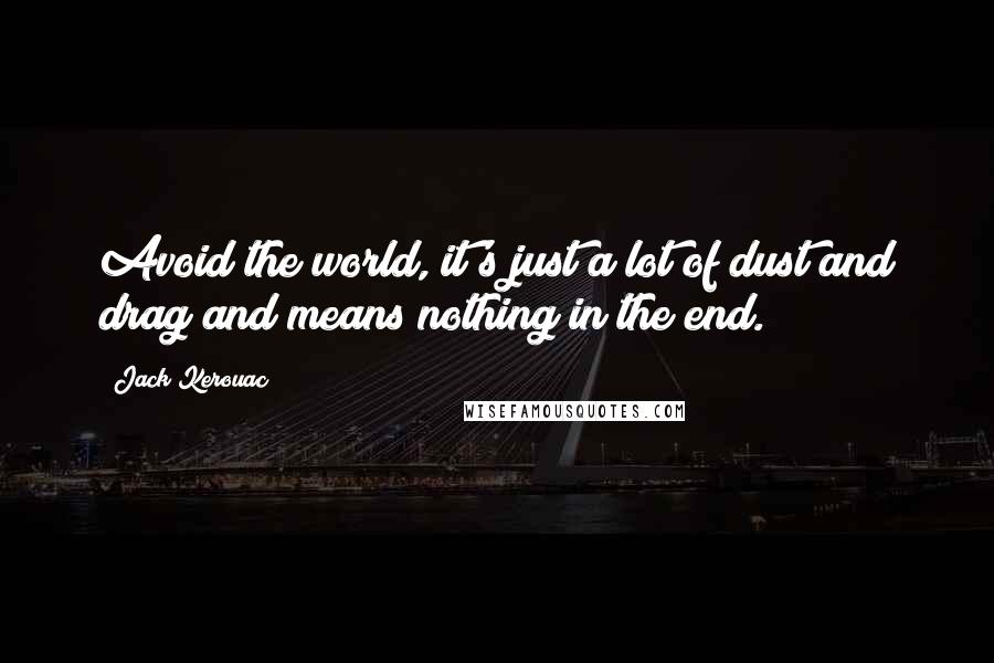 Jack Kerouac Quotes: Avoid the world, it's just a lot of dust and drag and means nothing in the end.