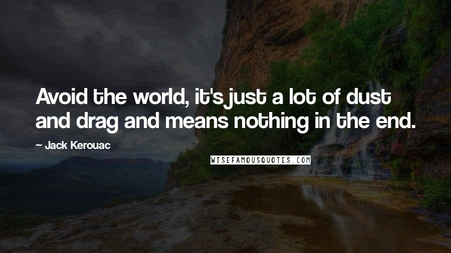 Jack Kerouac Quotes: Avoid the world, it's just a lot of dust and drag and means nothing in the end.