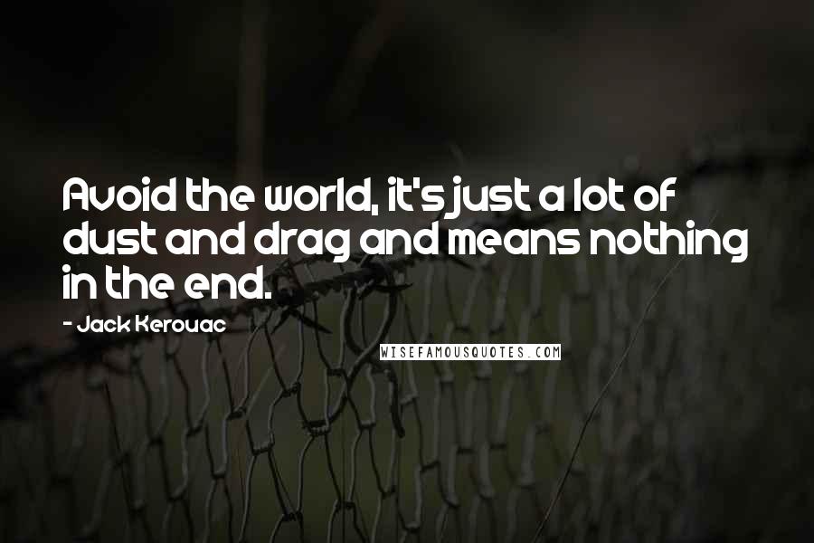 Jack Kerouac Quotes: Avoid the world, it's just a lot of dust and drag and means nothing in the end.