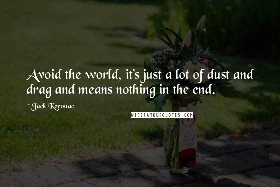 Jack Kerouac Quotes: Avoid the world, it's just a lot of dust and drag and means nothing in the end.