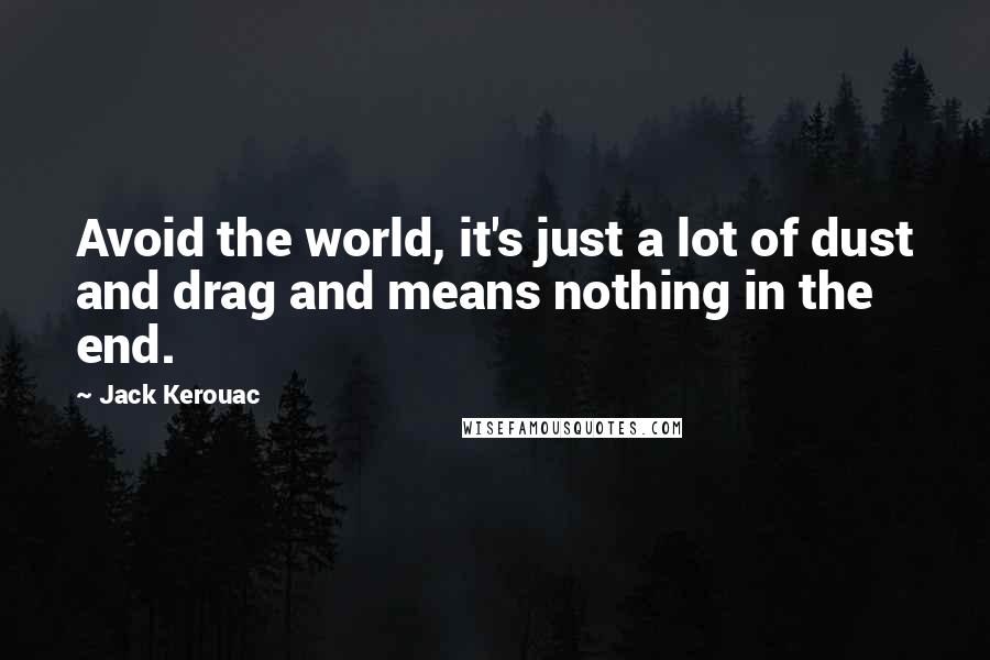 Jack Kerouac Quotes: Avoid the world, it's just a lot of dust and drag and means nothing in the end.