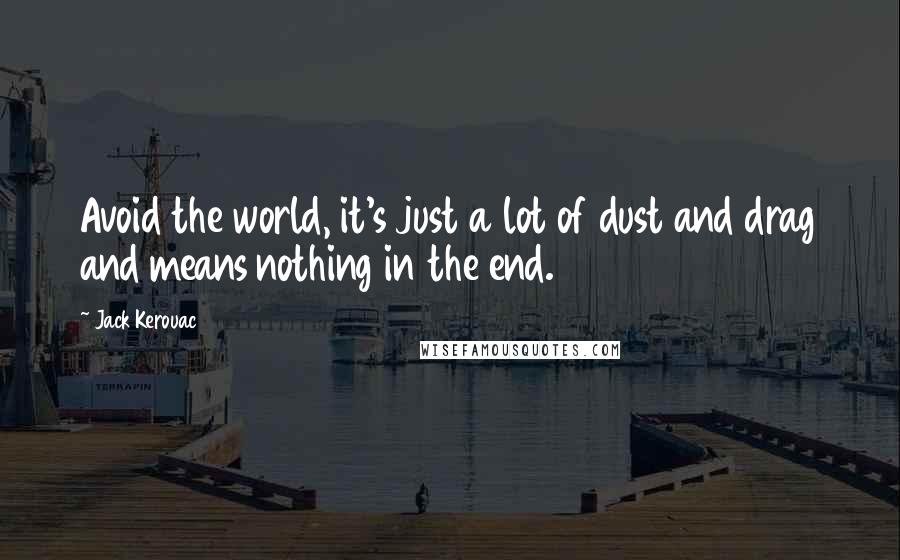 Jack Kerouac Quotes: Avoid the world, it's just a lot of dust and drag and means nothing in the end.