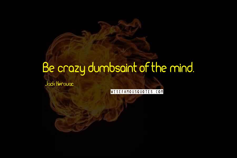 Jack Kerouac Quotes: Be crazy dumbsaint of the mind.