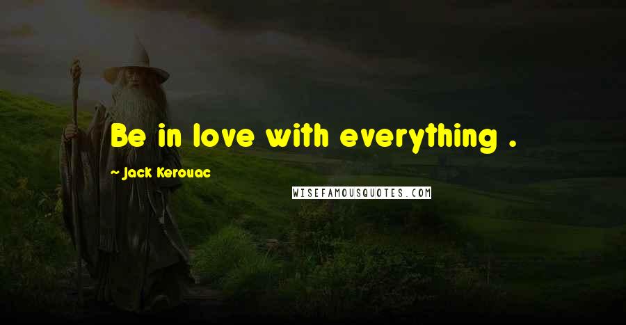 Jack Kerouac Quotes: Be in love with everything .