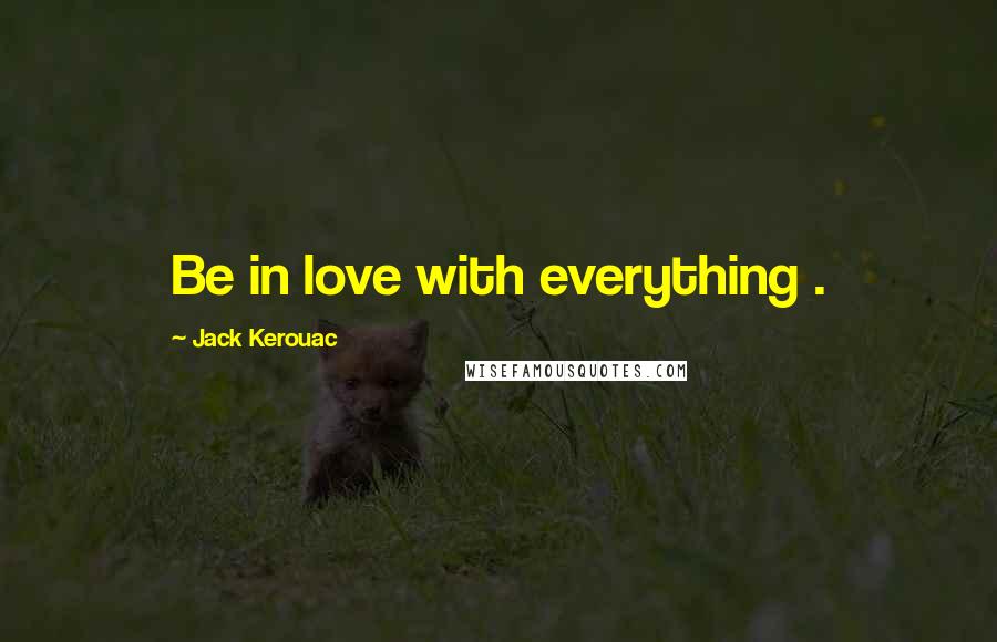 Jack Kerouac Quotes: Be in love with everything .