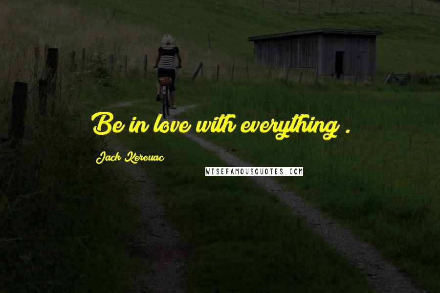 Jack Kerouac Quotes: Be in love with everything .