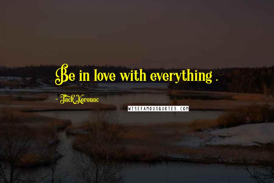 Jack Kerouac Quotes: Be in love with everything .