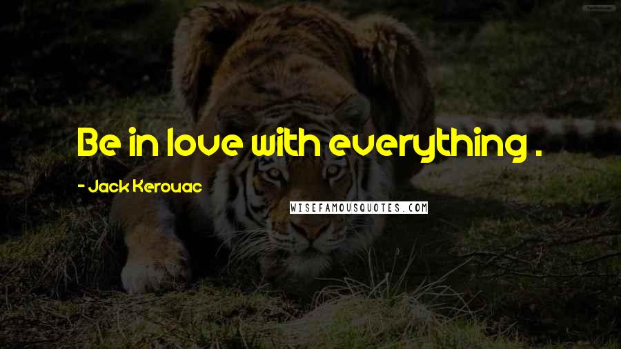 Jack Kerouac Quotes: Be in love with everything .