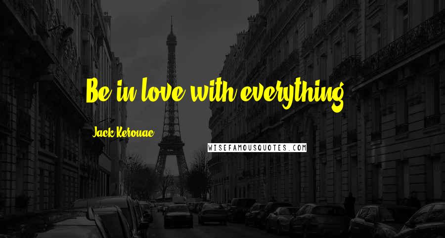 Jack Kerouac Quotes: Be in love with everything .