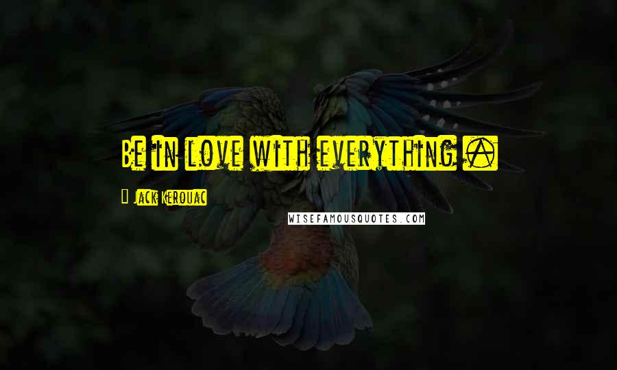 Jack Kerouac Quotes: Be in love with everything .